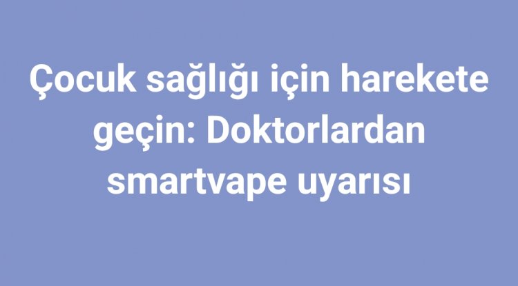Çocuk sağlığı için harekete geçin: Doktorlardan smartvape uyarısı
